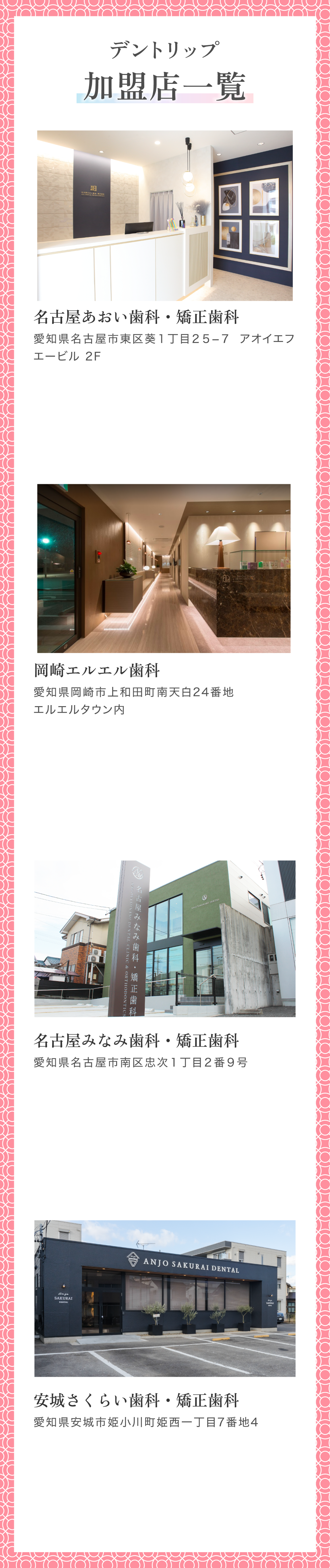 デントリップ加盟店を紹介します。1店舗目は、「名古屋あおい歯科・矯正歯科 住所は愛知県名古屋市東区葵1丁目25-7 アオイエフエービル2階」。2店舗目は、「岡崎エルエル歯科 住所は愛知県岡崎市上和田町南天白24番地エルエルタウン内」。3店舗目は「名古屋みなみ歯科・矯正歯科 住所は愛知県名古屋市南区忠次1丁目2番9号」、4店舗目は「安城さくらい歯科・矯正歯科 住所は愛知県安城市姫小川町姫西一丁目7番地4」。